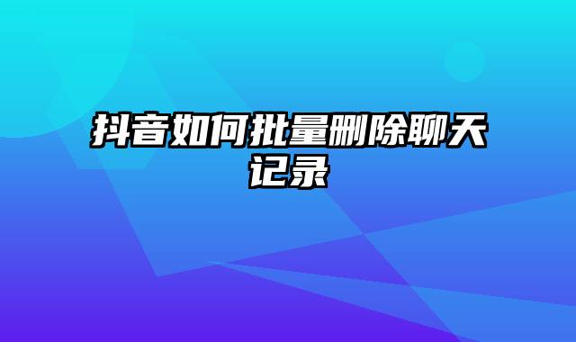 抖音如何批量删除聊天记录