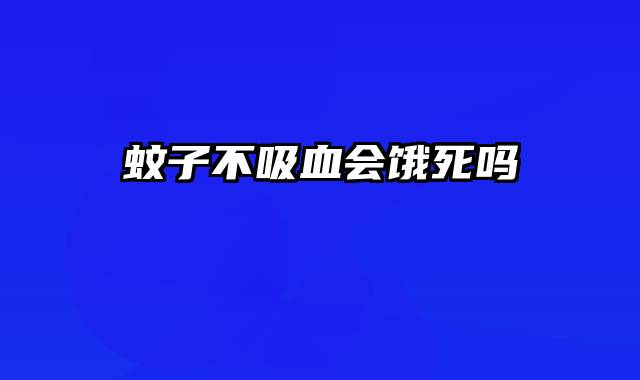 蚊子不吸血会饿死吗