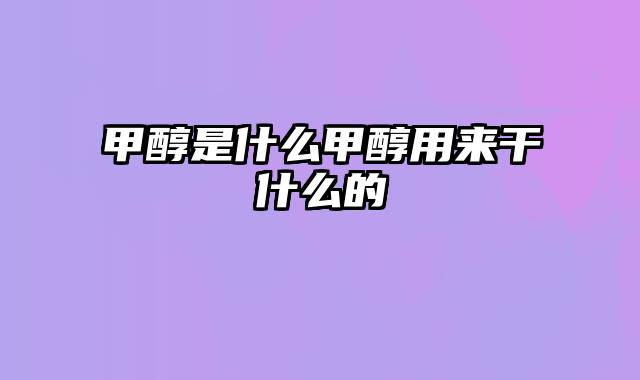 甲醇是什么甲醇用来干什么的