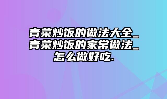 青菜炒饭的做法大全_青菜炒饭的家常做法_怎么做好吃.