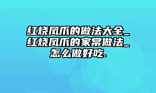 红烧凤爪的做法大全_红烧凤爪的家常做法_怎么做好吃.