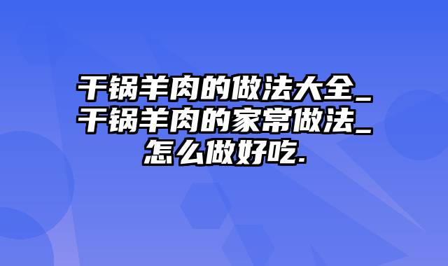 干锅羊肉的做法大全_干锅羊肉的家常做法_怎么做好吃.