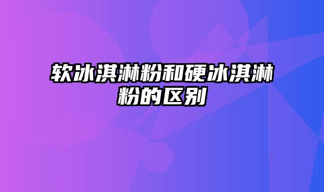 软冰淇淋粉和硬冰淇淋粉的区别