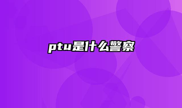 ptu是什么警察