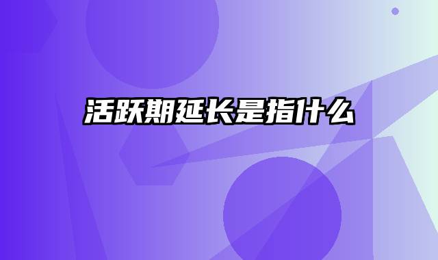 活跃期延长是指什么