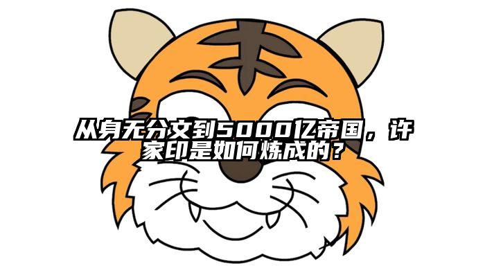 从身无分文到5000亿帝国，许家印是如何炼成的？