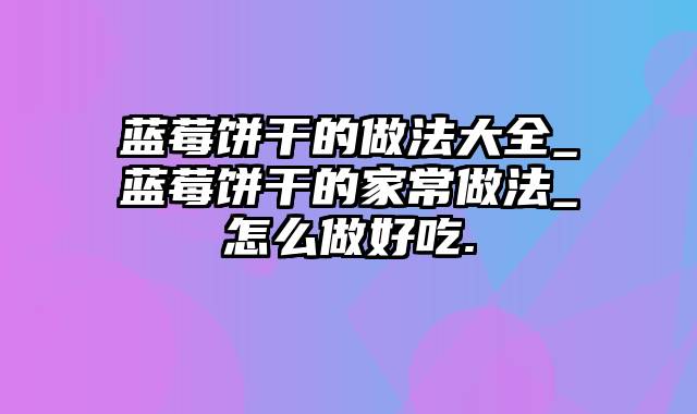 蓝莓饼干的做法大全_蓝莓饼干的家常做法_怎么做好吃.