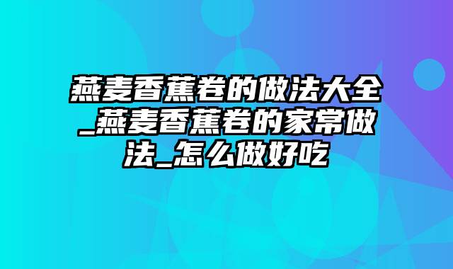 燕麦香蕉卷的做法大全_燕麦香蕉卷的家常做法_怎么做好吃