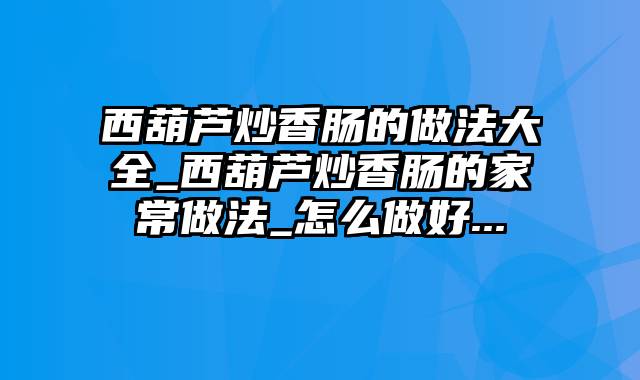 西葫芦炒香肠的做法大全_西葫芦炒香肠的家常做法_怎么做好...