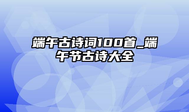 端午古诗词100首_端午节古诗大全