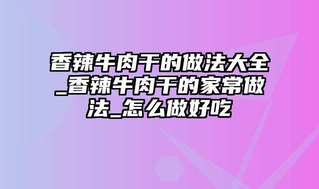 香辣牛肉干的做法大全_香辣牛肉干的家常做法_怎么做好吃