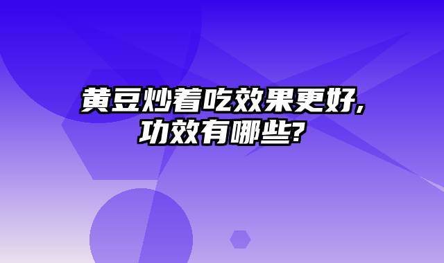 黄豆炒着吃效果更好,功效有哪些?