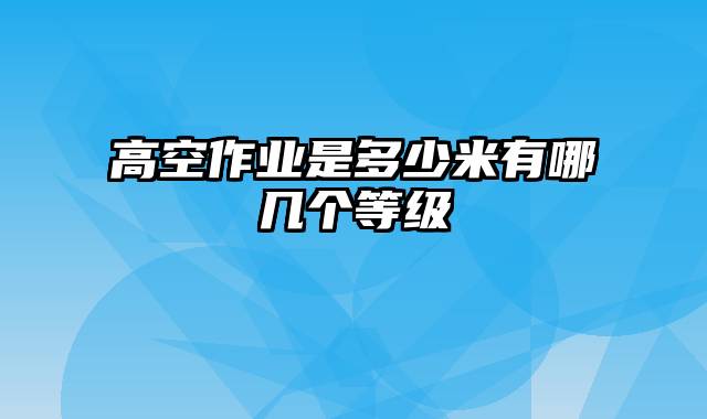 高空作业是多少米有哪几个等级