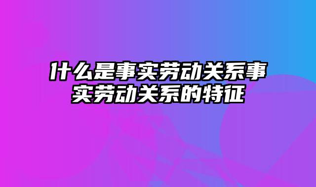 什么是事实劳动关系事实劳动关系的特征