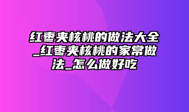 红枣夹核桃的做法大全_红枣夹核桃的家常做法_怎么做好吃