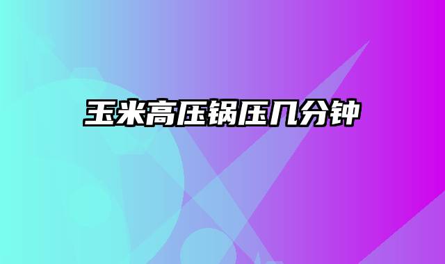 玉米高压锅压几分钟