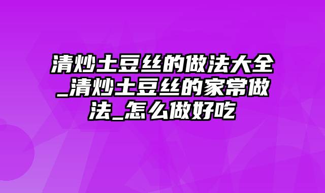 清炒土豆丝的做法大全_清炒土豆丝的家常做法_怎么做好吃