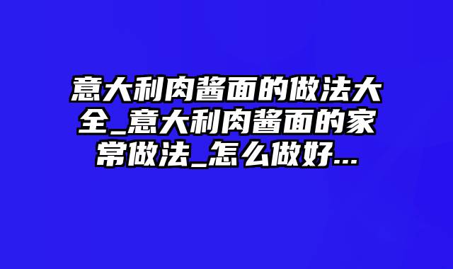 意大利肉酱面的做法大全_意大利肉酱面的家常做法_怎么做好...