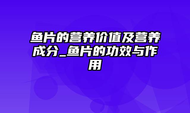 鱼片的营养价值及营养成分_鱼片的功效与作用