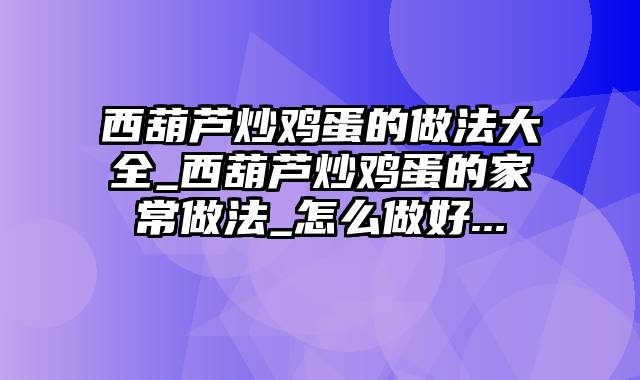 西葫芦炒鸡蛋的做法大全_西葫芦炒鸡蛋的家常做法_怎么做好...