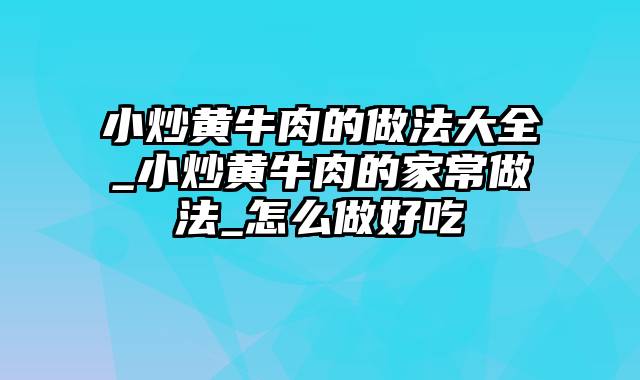 小炒黄牛肉的做法大全_小炒黄牛肉的家常做法_怎么做好吃