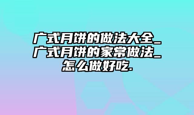 广式月饼的做法大全_广式月饼的家常做法_怎么做好吃.