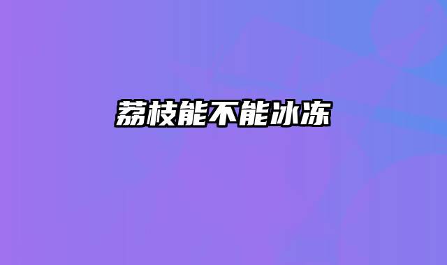 荔枝能不能冰冻