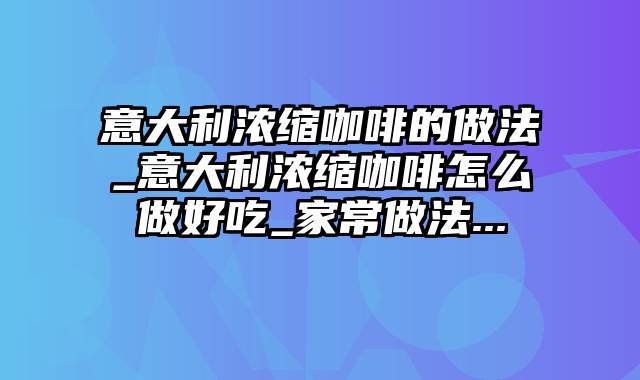 意大利浓缩咖啡的做法_意大利浓缩咖啡怎么做好吃_家常做法...