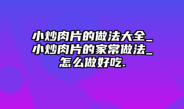 小炒肉片的做法大全_小炒肉片的家常做法_怎么做好吃.