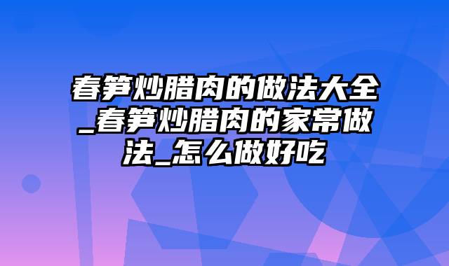 春笋炒腊肉的做法大全_春笋炒腊肉的家常做法_怎么做好吃