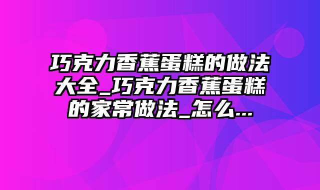 巧克力香蕉蛋糕的做法大全_巧克力香蕉蛋糕的家常做法_怎么...