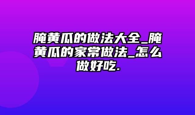 腌黄瓜的做法大全_腌黄瓜的家常做法_怎么做好吃.