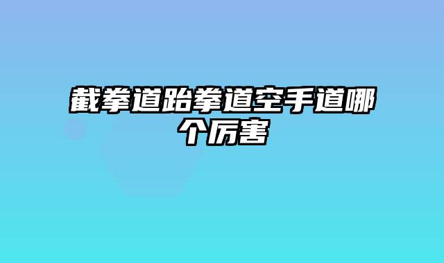 截拳道跆拳道空手道哪个厉害