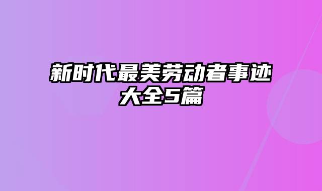 新时代最美劳动者事迹大全5篇