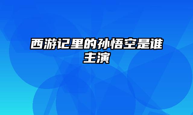 西游记里的孙悟空是谁主演