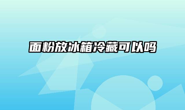 面粉放冰箱冷藏可以吗