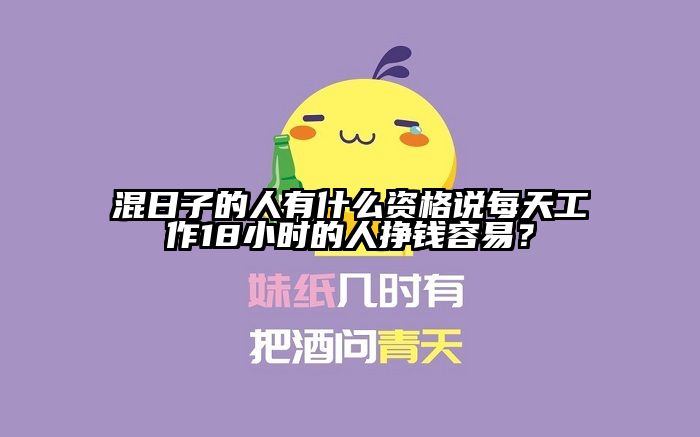 混日子的人有什么资格说每天工作18小时的人挣钱容易？