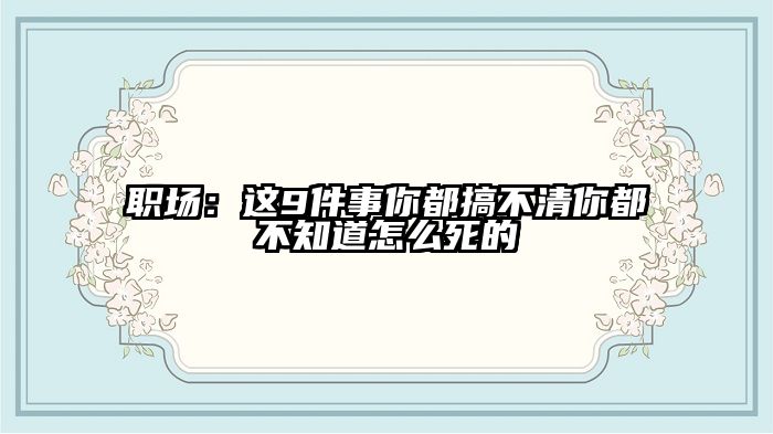 职场：这9件事你都搞不清你都不知道怎么死的