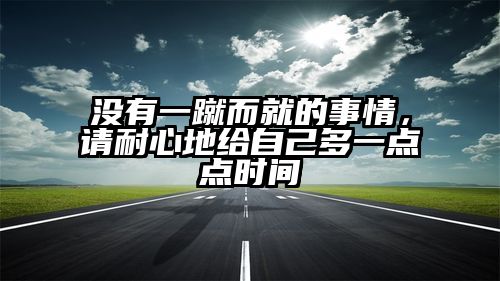 没有一蹴而就的事情，请耐心地给自己多一点点时间