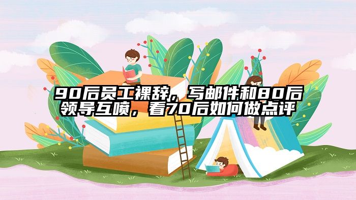 90后员工裸辞，写邮件和80后领导互喷，看70后如何做点评