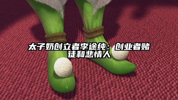 太子奶创立者李途纯：创业者赌徒和悲情人