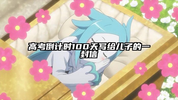 高考倒计时100天写给儿子的一封信