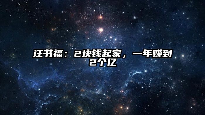 汪书福：2块钱起家，一年赚到2个亿