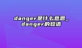 danger是什么意思_danger的短语
