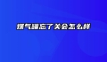 煤气罐忘了关会怎么样